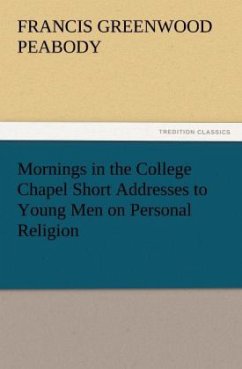 Mornings in the College Chapel Short Addresses to Young Men on Personal Religion - Peabody, Francis Greenwood