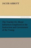 The Teacher Or, Moral Influences Employed in the Instruction and Government of the Young