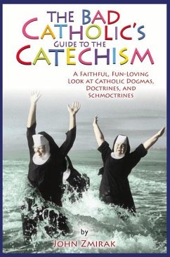 The Bad Catholic's Guide to the Catechism: A Faithful, Fun-Loving Look at Catholic Dogmas, Doctrines, and Schmoctrines - Zmirak, John