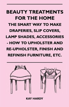 Beauty Treatments For The Home - The Smart Way To Make Draperies, Slip Covers, Lamp Shades, Accessories - How To Upholster And Re-Upholster, Finish And Refinish Furniture, Etc. - Kay Hardy