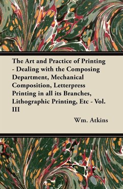 The Art and Practice of Printing - Dealing with the Composing Department, Mechanical Composition, Letterpress Printing in all its Branches, Lithographic Printing, Etc - Vol. III - Atkins, Wm.