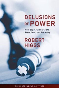 Delusions of Power: New Explorations of the State, War, and Economy - Higgs, Robert