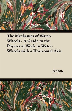 The Mechanics of Water-Wheels - A Guide to the Physics at Work in Water-Wheels with a Horizontal Axis - Anon