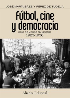 Fútbol, cine y democracia : ocio de masas en Madrid 1923-1936 - Báez Pérez de Tudela, José María