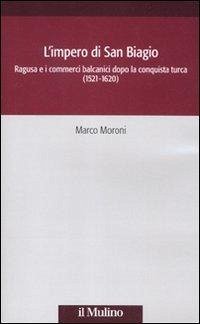 L' impero di San Biagio. Ragusa e i commerci balcanici dopo la conquista turca (1521-1620) - Moroni, Marco