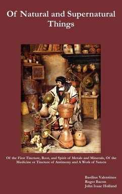 Of Natural and Supernatural Things, Also, of the First Tincture, Root, and Spirit of Metals and Minerals, of the Medicine or Tincture of Antimony and - Valentinus, Basilus; Bacon, Roger; Holland, John Isaac