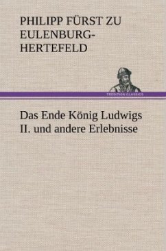 Das Ende König Ludwigs II. und andere Erlebnisse - Eulenburg-Hertefeld, Philipp Fürst zu