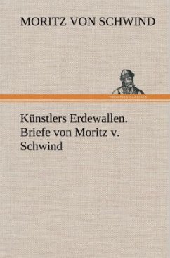 Künstlers Erdewallen. Briefe von Moritz v. Schwind - Schwind, Moritz von