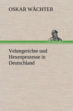 Vehmgerichte und Hexenprozesse in Deutschland - Wächter, Oskar