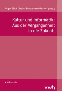 Kultur und Informatik: Aus der Vergangenheit in die Zukunft - Sieck, Jürgen und Regina Franken-Wendelstorf