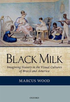 Black Milk: Imagining Slavery in the Visual Cultures of Brazil and America - Wood, Marcus