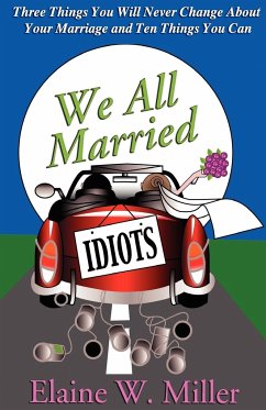 We All Married Idiots: Three Things You Will Never Change about Your Marriage and Ten Things You Can - Miller, Elaine W.