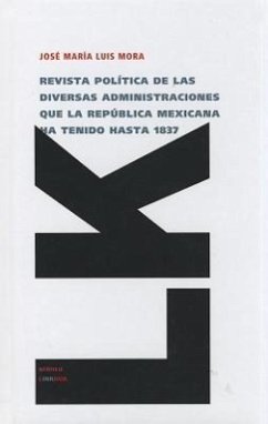 Revista Politica de las Diversas Administraciones Que la Republica Mexicana Ha Tenido Hasta 1837 - Mora, Jose Maria Luis