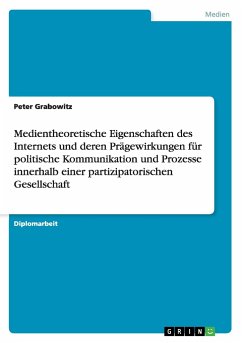 Medientheoretische Eigenschaften des Internets und deren Prägewirkungen für politische Kommunikation und Prozesse innerhalb einer partizipatorischen Gesellschaft - Grabowitz, Peter