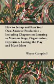 How to Set up and Run Your Own Amateur Production - Including Chapters on Learning to Move on Stage, Organization, Expression, Casting the Play and Much More