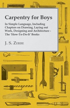 Carpentry for Boys - In Simple Language, Including Chapters on Drawing, Laying out Work, Designing and Architecture - The 'How-To-Do-It' Books - Zerbe, J. S.