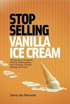 Stop Selling Vanilla Ice Cream: The Scoop on Increasing Profit by Differentiating Your Company Through Strategy and Talent - Remortel, Steve van