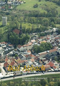 Bad Abbach – unser historisches, kulturelles und soziales Erbe : Auszug aus dem Online-Lesebuch des Marktes Bad Abbach Bad Abbach – unser historisches, kulturelles und soziales Erbe : Auszug aus dem Online-Lesebuch des Marktes Bad Abbach