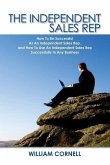 The Independent Sales Rep: How To Be Successful As An Independent Sales Rep, and How To Use An Independent Sales Rep Successfully In Any Business