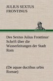 Des Sextus Julius Frontinus' Schrift über die Wasserleitungen der Stadt Rom