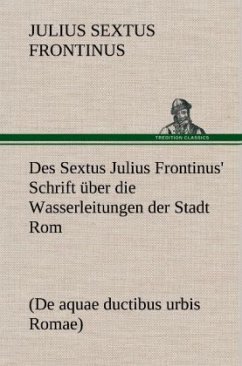 Des Sextus Julius Frontinus' Schrift über die Wasserleitungen der Stadt Rom - Frontinus, Sextus Julius