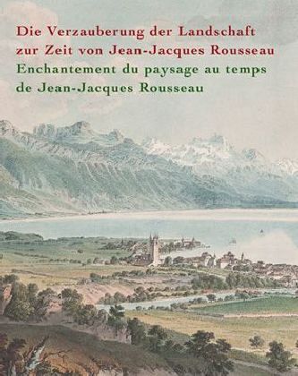 Die Verzauberung der Landschaft zur Zeit von Jean-Jaques Rousseau. Enchantement au paysage au temps de Jean-Jacques Rousseau Die Verzauberung der Landschaft zur Zeit von Jean-Jaques Rousseau. Enchantement au paysage au temps de Jean-Jacques Rousseau