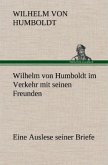 Wilhelm von Humboldt im Verkehr mit seinen Freunden - Eine Auslese seiner Briefe