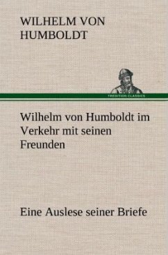 Wilhelm von Humboldt im Verkehr mit seinen Freunden - Eine Auslese seiner Briefe - Humboldt, Wilhelm von