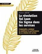 La révolution ToC Lean Six Sigma dans les services Comprendre, analyser et améliorer la performance de sa relation de service - Meyer, Florent A.