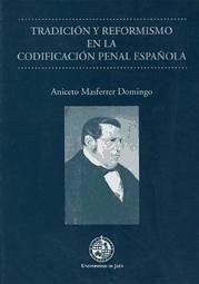 Tradición y reformismo en la codificación penal española : hacia el ocaso de un mito. Materiales, apuntes y reflexiones para una nuevo enfoque metodológico e historiográfico del movimiento codificador penal europeo - Masferrer Domingo, Aniceto