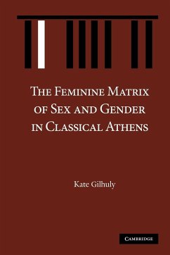 The Feminine Matrix of Sex and Gender in Classical Athens - Gilhuly, Kate