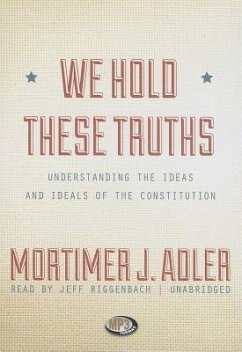 We Hold These Truths: Understanding the Ideas and Ideals of the Constitution - Adler, Mortimer J.