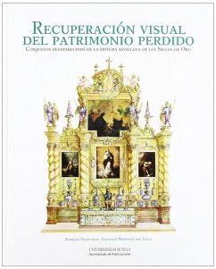 Recuperación visual del patrimonio perdido : conjuntos desaparecidos de la pintura sevillana de los Siglos de Oro - Valdivieso, Enrique; Martínez del Valle, Gonzalo