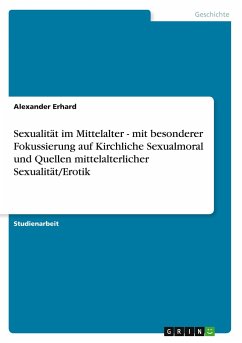 Sexualität im Mittelalter - mit besonderer Fokussierung auf Kirchliche Sexualmoral und Quellen mittelalterlicher Sexualität/Erotik - Erhard, Alexander
