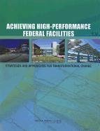Achieving High-Performance Federal Facilities - National Research Council; Division on Engineering and Physical Sciences; Board on Infrastructure and the Constructed Environment; Committee on High-Performance Green Federal Buildings Strategies and Approaches for Meeting Federal Objectives