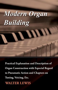 Modern Organ Building - Practical Explanation and Description of Organ Construction with Especial Regard to Pneumatic Action and Chapters on Tuning, Voicing, Etc. - Lewis, Walter