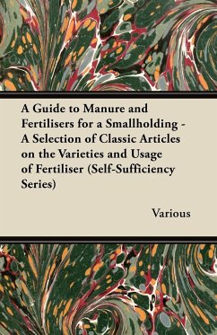 A Guide to Manure and Fertilisers for a Smallholding - A Selection of Classic Articles on the Varieties and Usage of Fertiliser (Self-Sufficiency Se
