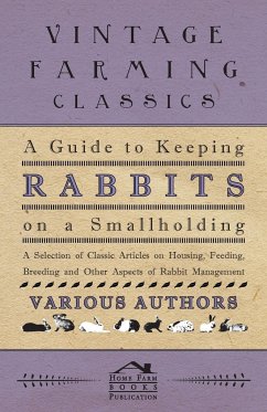 A Guide to Keeping Rabbits on a Smallholding - A Selection of Classic Articles on Housing, Feeding, Breeding and Other Aspects of Rabbit Management - Various