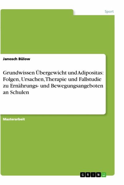 Grundwissen Übergewicht und Adipositas: Folgen, Ursachen, Therapie und Fallstudie zu Ernährungs- und Bewegungsangeboten an Schulen Grundwissen Übergewicht und Adipositas: Folgen, Ursachen, Therapie und Fallstudie zu Ernährungs- und Bewegungsangeboten an Schulen