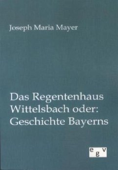 Das Regentenhaus Wittelsbach oder: Geschichte Bayerns - Mayer, Joseph M.