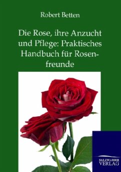 Die Rose, ihre Anzucht und Pflege: Praktisches Handbuch für Rosenfreunde - Betten, Robert
