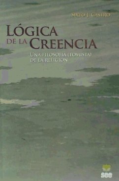 Lógica de la creencia : una filosofía (tomista) de la religión - Castro Rodríguez, Sixto José