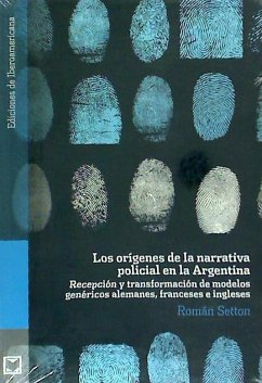 Los orígenes de la narrativa policial en la Argentina : recepción y transformación de modelos genéricos alemanes, franceses e ingleses - Setton, Román