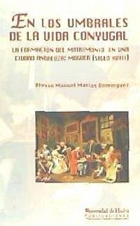 En los umbrales de la vida conyugal : la formación del matrimonio en una ciudad andaluza : Moguer (siglo XVIII) - Macías Domínguez, Alonso Manuel