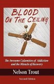 Blood on the Ceiling: The Awesome Calamities of Addiction and the Miracle of Recovery