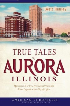 True Tales of Aurora, Illinois:: Mysterious Murders, Presidential Visits and Blues Legends in the City of Lights - Hanley, Matt