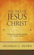 The Face of Jesus Christ: Sermons on the Person and Work of Our Lord - Brown, Archibald G.