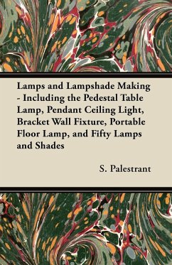 Lamps and Lampshade Making - Including the Pedestal Table Lamp, Pendant Ceiling Light, Bracket Wall Fixture, Portable Floor Lamp, and Fifty Lamps and Shades - Palestrant, S.