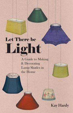 Let There be Light - A Guide to Making and Decorating Lamp Shades in the Home - Hardy, Kay