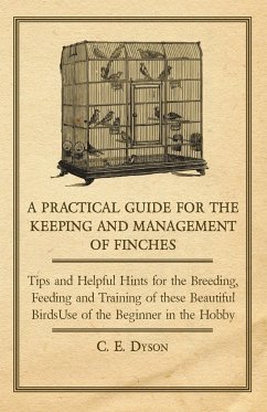 A Practical Guide for the Keeping and Management of Finches - Tips and Helpful Hints for the Breeding, Feeding and Training of These Beautiful Birds - Dyson, C. E.
